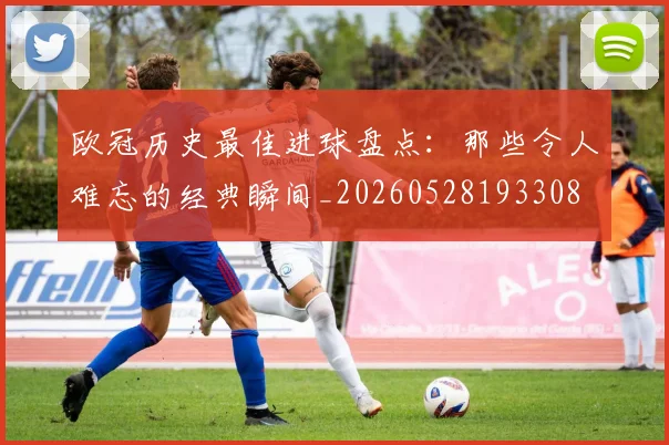 欧冠历史最佳进球盘点:那些令人难忘的经典瞬间_20260528193308