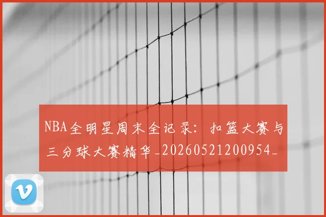 NBA全明星周末全记录：扣篮大赛与三分球大赛精华_20260521200954_20260606165613