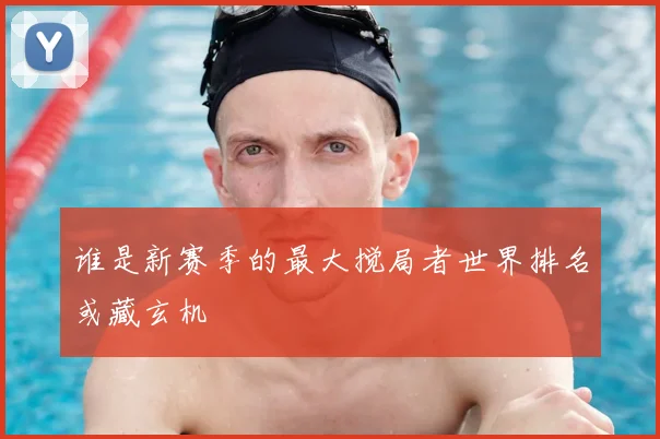 谁是新赛季的最大搅局者世界排名或藏玄机