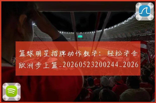 篮球明星招牌动作教学：轻松学会欧洲步上篮_20260523200244_20260610000744
