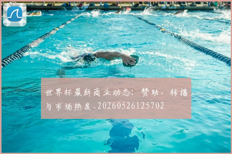 世界杯最新商业动态:赞助、转播与市场热度_20260526125702