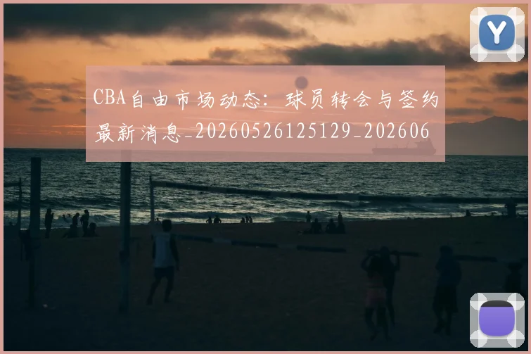 CBA自由市场动态：球员转会与签约最新消息_20260526125129_20260606165305