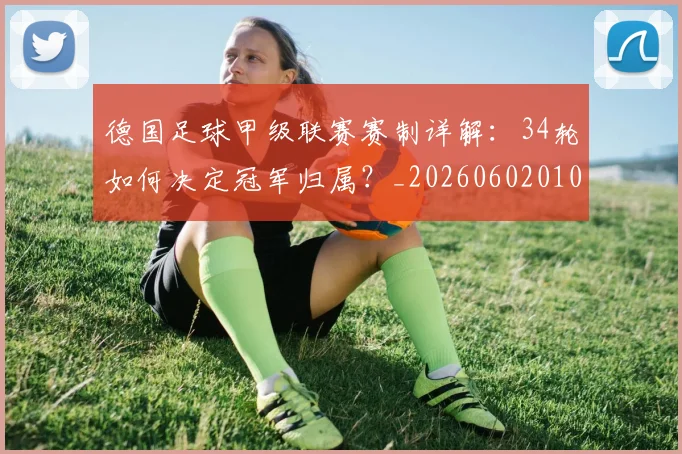 德国足球甲级联赛赛制详解:34轮如何决定冠军归属?_20260602010331