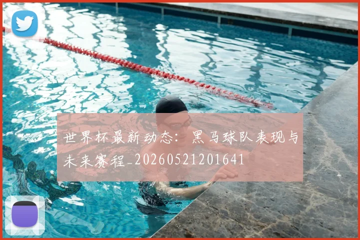 世界杯最新动态：黑马球队表现与未来赛程_20260521201641