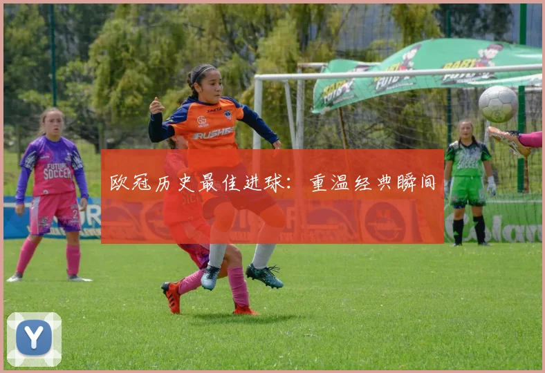 欧冠历史最佳进球:重温经典瞬间