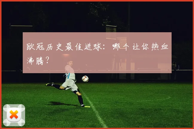 欧冠历史最佳进球:哪个让你热血沸腾?