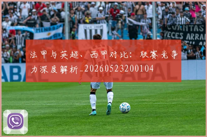 法甲与英超、西甲对比:联赛竞争力深度解析_20260523200104