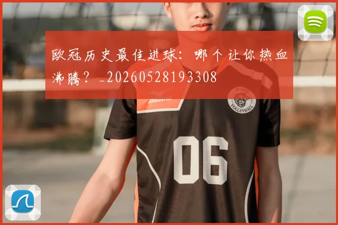 欧冠历史最佳进球:哪个让你热血沸腾?_20260528193308