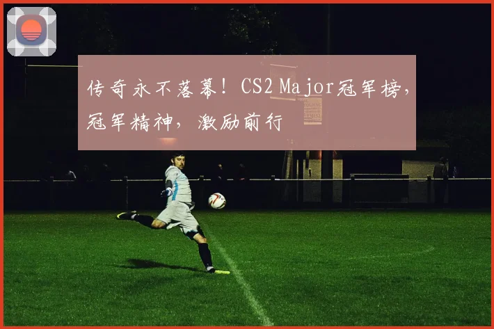 传奇永不落幕！CS2 Major冠军榜，冠军精神，激励前行