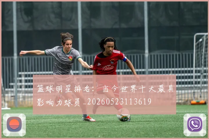 篮球明星排名：当今世界十大最具影响力球员_20260523113619