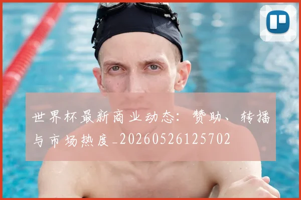 世界杯最新商业动态：赞助、转播与市场热度_20260526125702