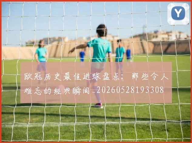 欧冠历史最佳进球盘点：那些令人难忘的经典瞬间_20260528193308
