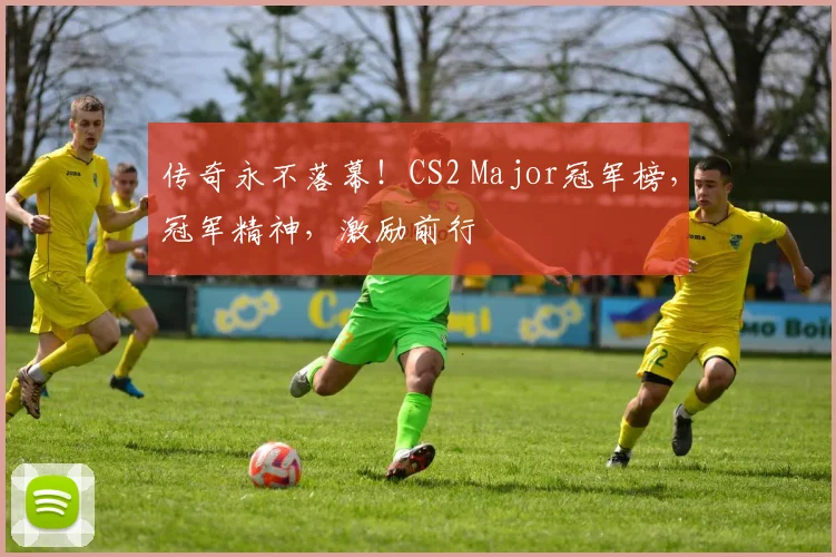 传奇永不落幕!CS2 Major冠军榜,冠军精神,激励前行